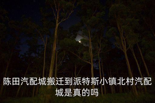 陈田汽配城搬迁到派特斯小镇北村汽配城是真的吗