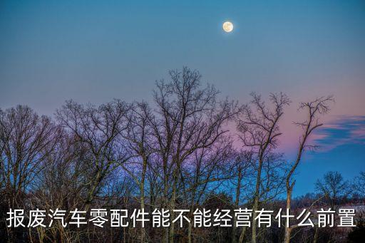 报废汽车零配件能不能经营有什么前置