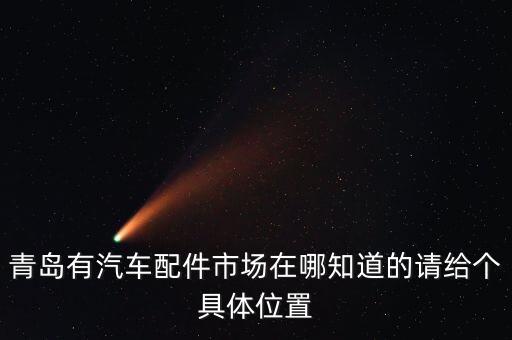 青岛汽车配件市场在哪里，青岛汽车配件城有几个 具体说说在哪