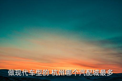 做现代车型的 杭州哪个汽配城最多