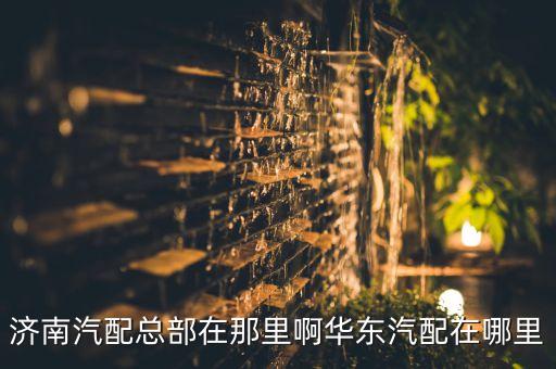 济南汽配总部在那里啊华东汽配在哪里