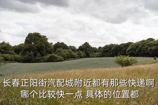 正阳汽配城，长春正阳街汽配城附近哪有中通快递啊最近的