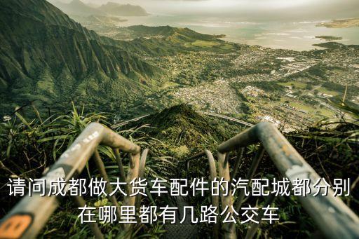 请问成都做大货车配件的汽配城都分别在哪里都有几路公交车