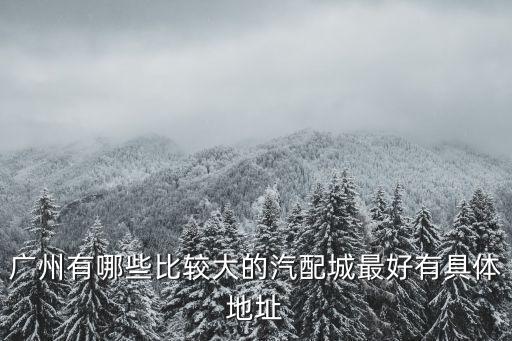 广州汽配城电话大全，广州有哪些比较大的汽配城最好有具体地址