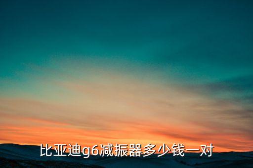 比亚迪g6汽车配件，比亚迪g6减振器多少钱一对