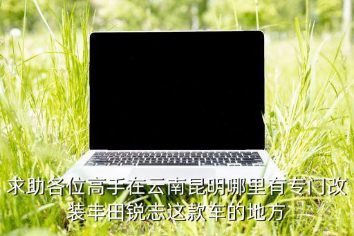 求助各位高手在云南昆明哪里有专门改装丰田锐志这款车的地方
