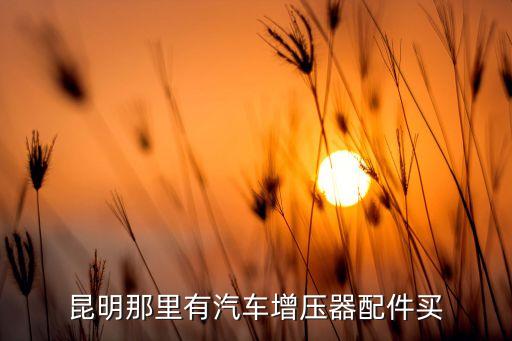 晓东汽配城什么时候搬，昆明那里有汽车增压器配件买