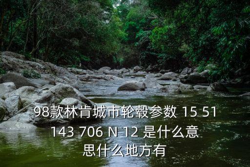 98款林肯城市轮毂参数 15 51143 706 N 12 是什么意思什么地方有
