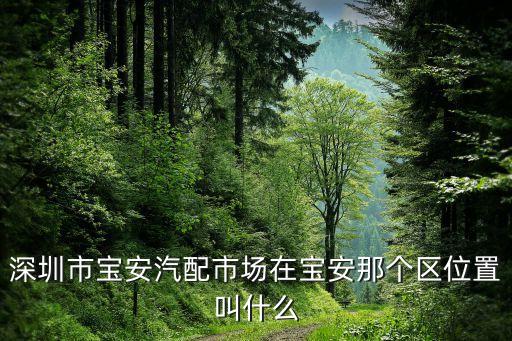 深圳市宝安汽配市场在宝安那个区位置叫什么