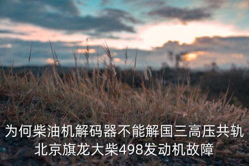 为何柴油机解码器不能解国三高压共轨北京旗龙大柴498发动机故障