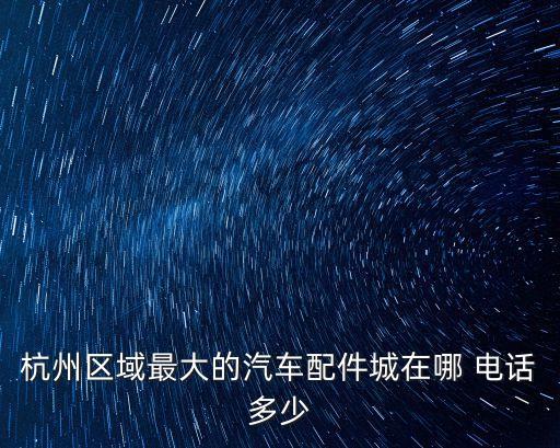杭州汽配城那里最大，杭州最大汽车配件城在哪