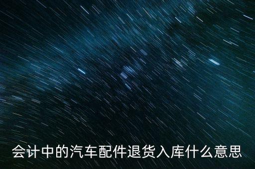 会计中的汽车配件退货入库什么意思