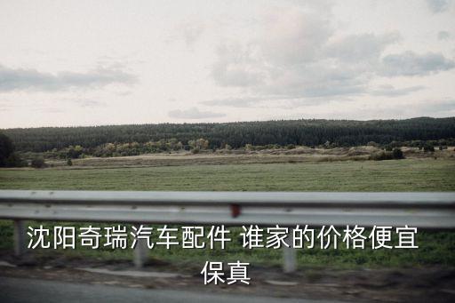 沈阳微型汽车配件价格，沈阳奇瑞汽车配件 谁家的价格便宜 保真