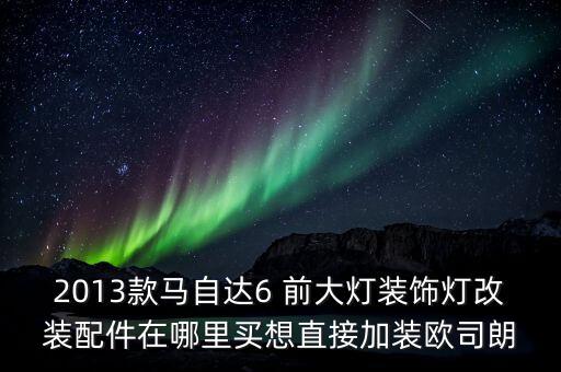 2013款马自达6 前大灯装饰灯改装配件在哪里买想直接加装欧司朗