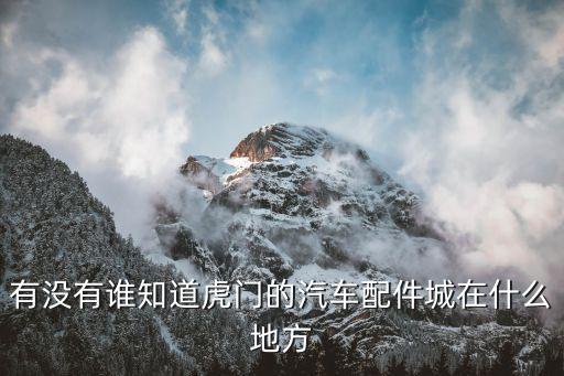 虎门108港顺汽配城，有没有谁知道虎门的汽车配件城在什么地方
