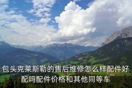 包头克莱斯勒的售后维修怎么样配件好配吗配件价格和其他同等车