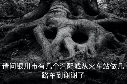 请问银川市有几个汽配城从火车站做几路车到谢谢了