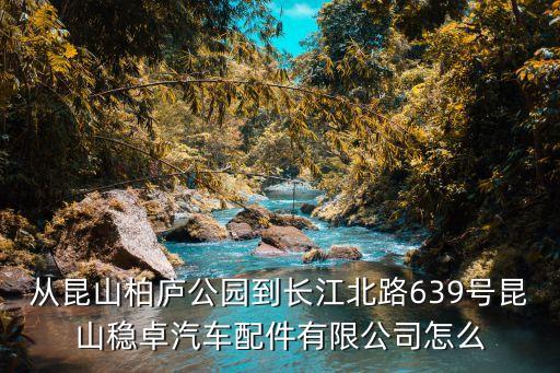 从昆山柏庐公园到长江北路639号昆山稳卓汽车配件有限公司怎么