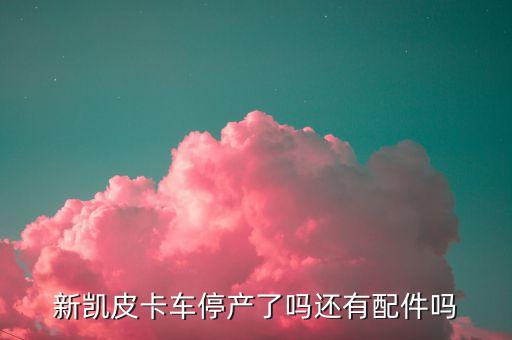 新凯皮卡车停产了吗还有配件吗