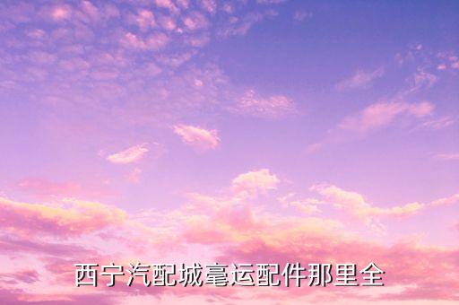 西宁汽配城毫运配件那里全