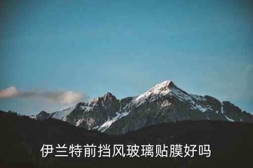 伊兰特前挡风玻璃贴膜好吗
