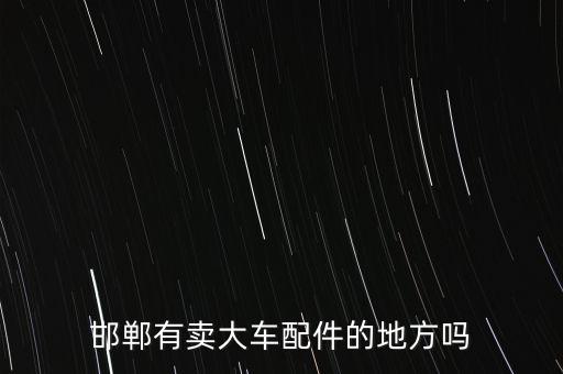 邯郸有卖大车配件的地方吗