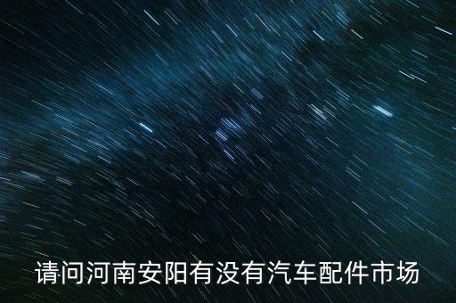 请问河南安阳有没有汽车配件市场