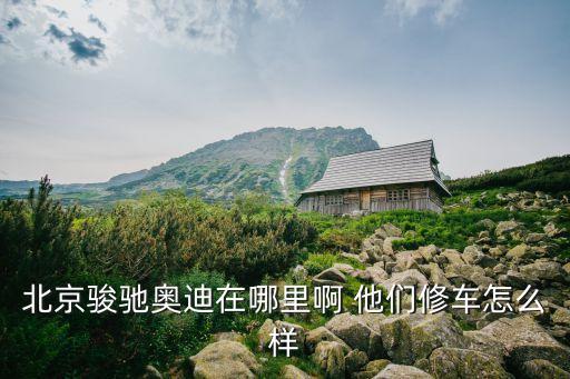北京骏驰奥迪在哪里啊 他们修车怎么样