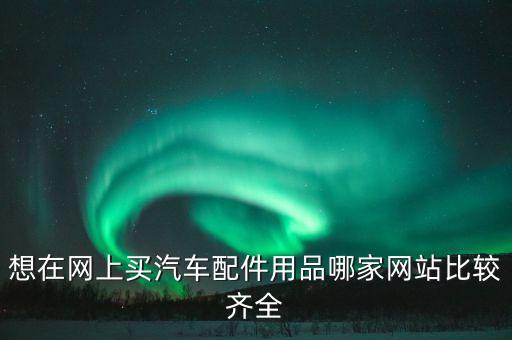 网上购买汽车配件，汽车用品网上商城哪个好