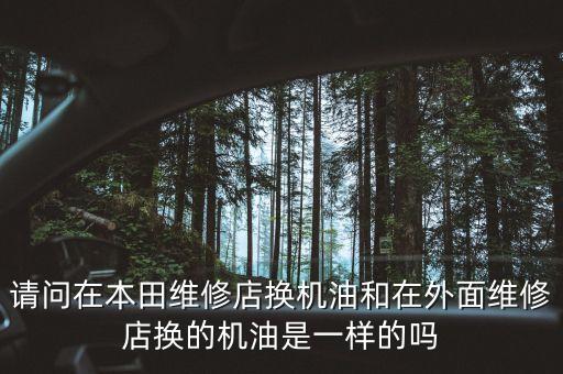 西国贸汽配城本田专修，请问在本田维修店换机油和在外面维修店换的机油是一样的吗