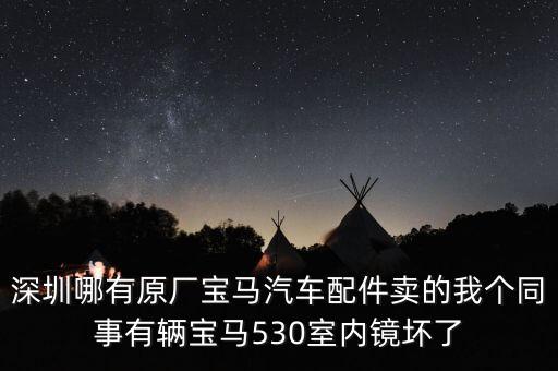 宝马530汽车配件，深圳哪有原厂宝马汽车配件卖的我个同事有辆宝马530室内镜坏了