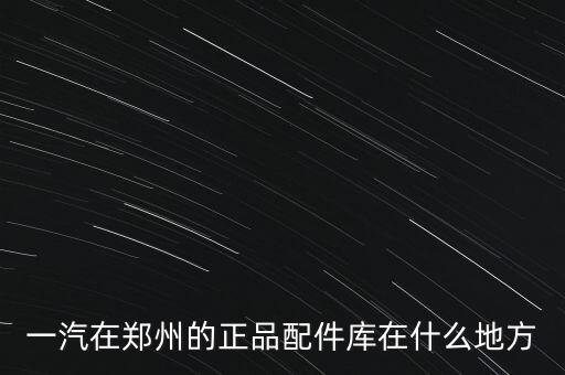 一汽在郑州的正品配件库在什么地方