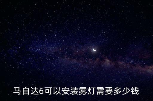 马自达6可以安装雾灯需要多少钱