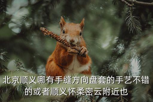 密云汽配城，北京顺义哪有手缝方向盘套的手艺不错的或者顺义怀柔密云附近也