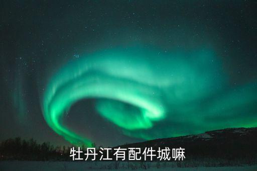牡丹江有配件城嘛