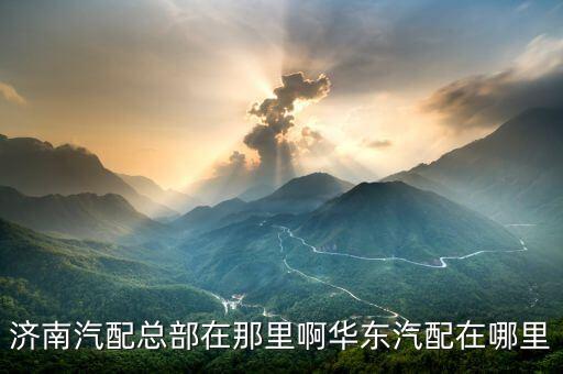 济南汽配总部在那里啊华东汽配在哪里