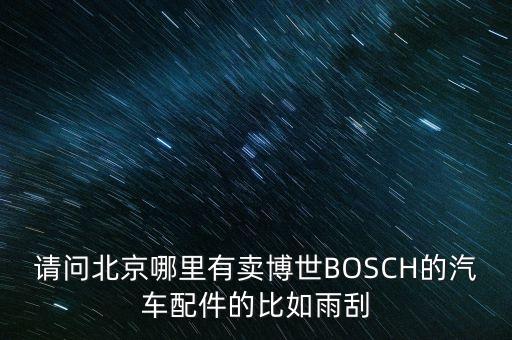 请问北京哪里有卖博世BOSCH的汽车配件的比如雨刮