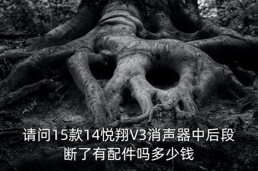 哈尔滨悦翔v3汽车配件电话多少钱，请问15款14悦翔V3消声器中后段断了有配件吗多少钱