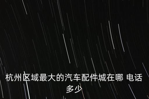 杭州区域最大的汽车配件城在哪 电话多少