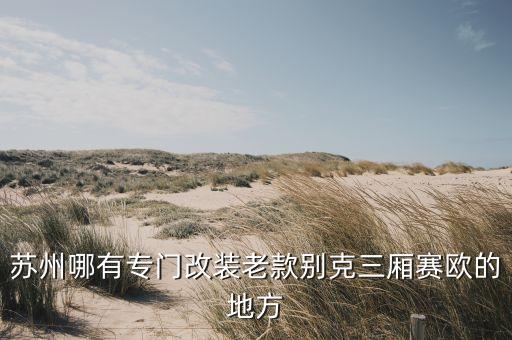苏州哪有专门改装老款别克三厢赛欧的地方