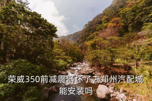 荣威350前减震器坏了去郑州汽配城能安装吗