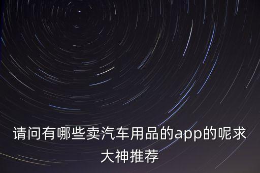 请问有哪些卖汽车用品的app的呢求大神推荐