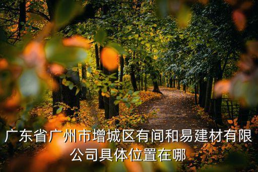 广东省广州市增城区有间和易建材有限公司具体位置在哪