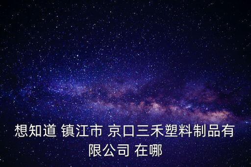 想知道 镇江市 京口三禾塑料制品有限公司 在哪