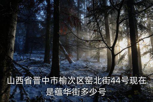 山西省晋中市榆次区窑北街44号现在是蕴华街多少号