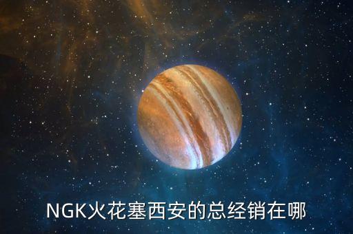 NGK火花塞西安的总经销在哪