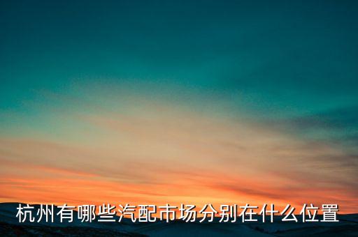 杭州有哪些汽配市场分别在什么位置