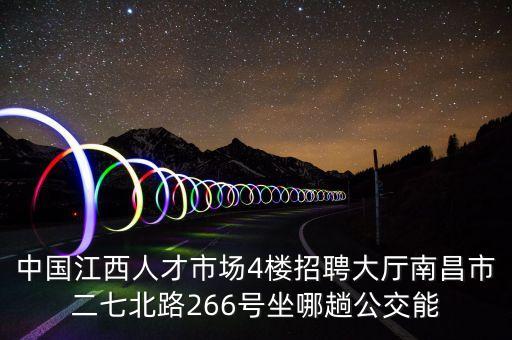 中国江西人才市场4楼招聘大厅南昌市二七北路266号坐哪趟公交能