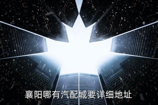 湖北襄阳汽配一条街地址，襄阳哪有汽配城要详细地址