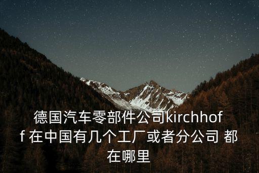 德国汽车零部件公司kirchhoff 在中国有几个工厂或者分公司 都在哪里
